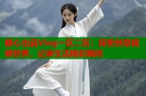 糖心出品Vlog一区二区：探索创意视频世界，记录生活精彩瞬间