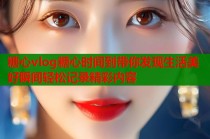 糖心vlog糖心时间到带你发现生活美好瞬间轻松记录精彩内容