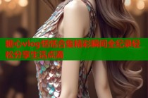 糖心vlog恬恬合集精彩瞬间全纪录轻松分享生活点滴