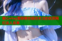糖心vlog推荐那些值得关注的优质网红达人名单