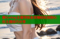 糖心vlog主播寻找全攻略轻松找到心仪主播技巧分享