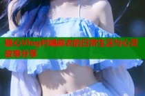 糖心Vlog村嶋麻衣的日常生活与心灵故事分享