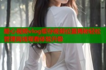 糖心视频vlog缓存视频位置揭秘轻松管理离线观看体验升级