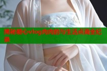 揭秘糖心vlog肉肉的与生活点滴全纪录