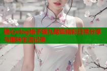 糖心vlog柚子猫九尾狐精彩日常分享与趣味生活记录