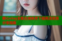 糖心vlog全集在线免费下载高清资源分享指南