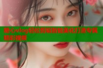 糖心vlog轻松剪辑智能美化打造专属精彩视频