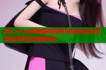 糖心vlog最新破解版黄色版高清无限制畅享精彩视频体验