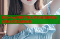 糖心vlog传媒97部无水印高清原档全记录社交互动新体验