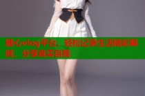 糖心vlog平台，轻松记录生活精彩瞬间，分享真实自我