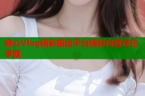 糖心Vlog精彩搬运平台精彩内容尽在掌握