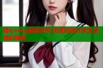 糖心vlog最新发布 快速剪辑分享生活精彩瞬间