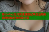 糖心vlog打开快速便捷记录生活精彩瞬间轻松分享创意内容