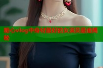 糖心vlog中身材最好的女演员是谁揭秘