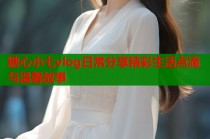 糖心小七vlog日常分享精彩生活点滴与温馨故事