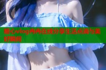 糖心vlog冉冉在线分享生活点滴与美好瞬间