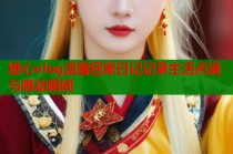 糖心vlog温馨回家日记记录生活点滴与感动瞬间