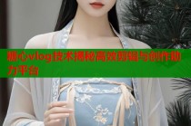 糖心vlog技术揭秘高效剪辑与创作助力平台