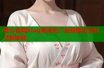 糖心官网Vlog高清无广告甜蜜生活社交新体验