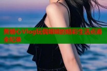 黄糖心Vlog玩偶姐姐的精彩生活点滴全纪录
