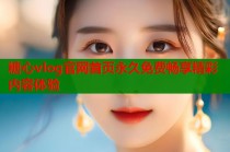糖心vlog官网首页永久免费畅享精彩内容体验