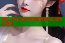 糖心vlog车模片高清拍摄轻松记录精彩瞬间