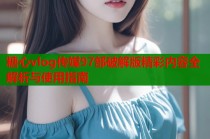 糖心vlog传媒97部破解版精彩内容全解析与使用指南
