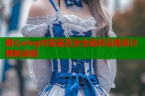 糖心vlog内容是否安全值得深度探讨揭秘真相