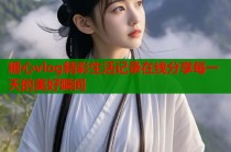 糖心vlog精彩生活记录在线分享每一天的美好瞬间