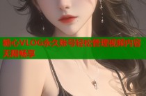 糖心VLOG永久账号轻松管理视频内容无限畅享
