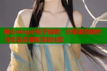 糖心vlog小包子贴吧：分享美食制作与生活点滴的互动社区