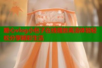 糖心vlog小包子在线播放高清体验轻松分享精彩生活