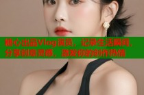 糖心出品Vlog演员，记录生活瞬间，分享创意灵感，激发你的创作热情