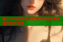 糖心vlog四天会员畅享独家内容快速提升创作灵感