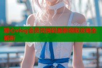 糖心vlog会员兑换码最新领取攻略全解析