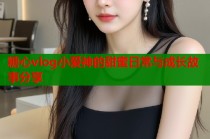 糖心vlog小爱神的甜蜜日常与成长故事分享