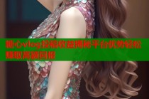 糖心vlog投稿收益揭秘平台优势轻松赚取高额回报