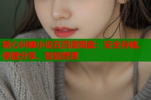 糖心纠缠小说在百度网盘：安全存储、便捷分享、智能管理
