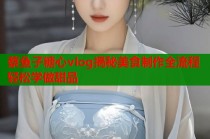 蔡鱼子糖心vlog揭秘美食制作全流程轻松学做甜品