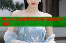 糖心Vlog谁最受欢迎好看作品盘点与推荐