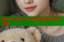 糖心vlog没了吗 快速发现精彩内容不停更