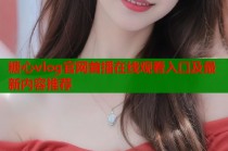 糖心vlog官网首播在线观看入口及最新内容推荐
