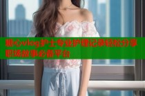 糖心vlog护士专业护理记录轻松分享职场故事必备平台