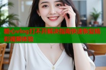 糖心vlog打不开解决指南快速恢复精彩视频体验
