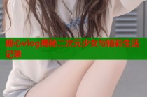 糖心vlog揭秘二次元少女与精彩生活记录