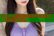 糖心vlog最新破解版在线下载高清无广告畅享创作乐趣