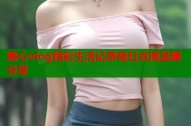 糖心vlog精彩生活记录每日点滴温暖分享