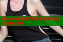 糖心vlog幼师教学分享平台助你轻松打造精彩课堂