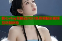 糖心vlog兑换码2022免费领精彩视频互动新体验