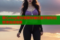 糖心vlog缓存视频存储位置详解轻松管理离线观看